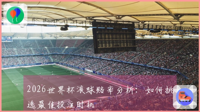 2026世界杯滚球赔率分析：如何挑选最佳投注时机