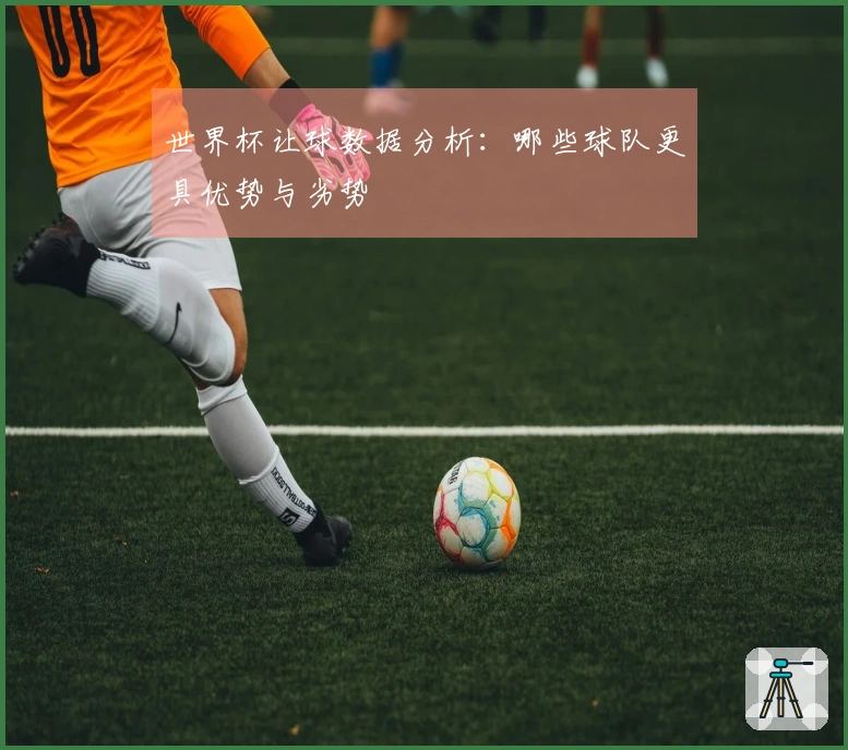 世界杯让球数据分析：哪些球队更具优势与劣势