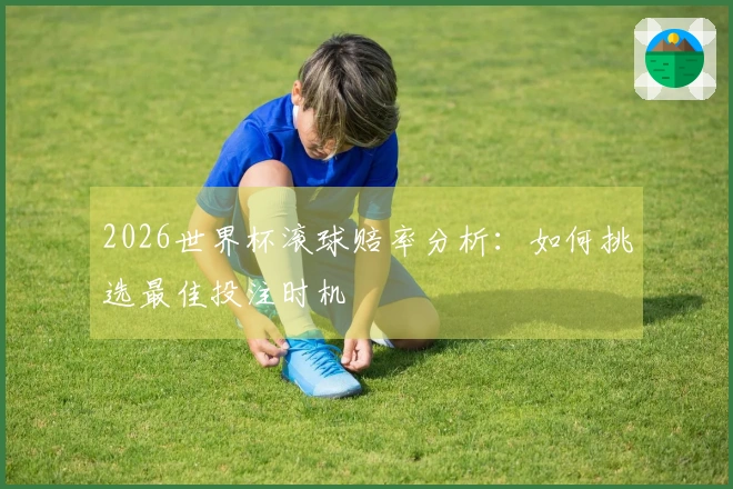 2026世界杯滚球赔率分析：如何挑选最佳投注时机