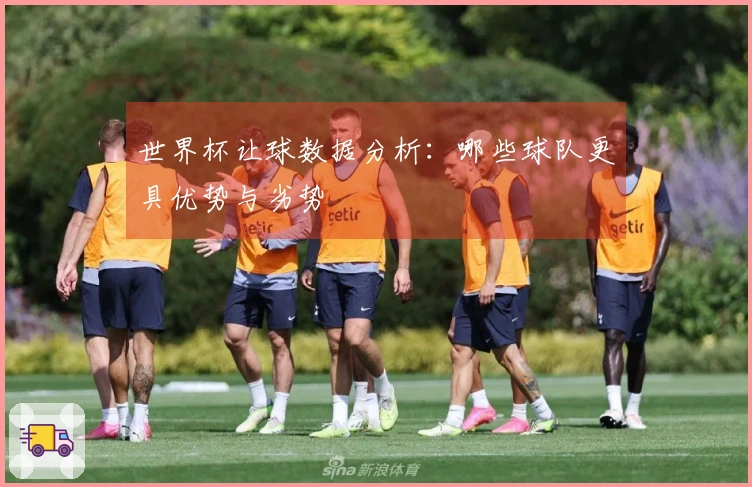 世界杯让球数据分析：哪些球队更具优势与劣势