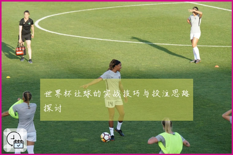 世界杯让球的实战技巧与投注思路探讨
