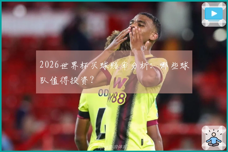 2026世界杯买球赔率分析：哪些球队值得投资？
