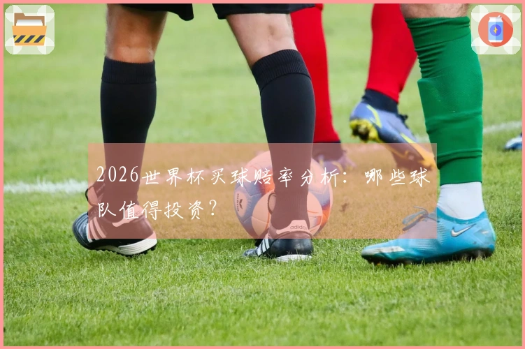 2026世界杯买球赔率分析：哪些球队值得投资？